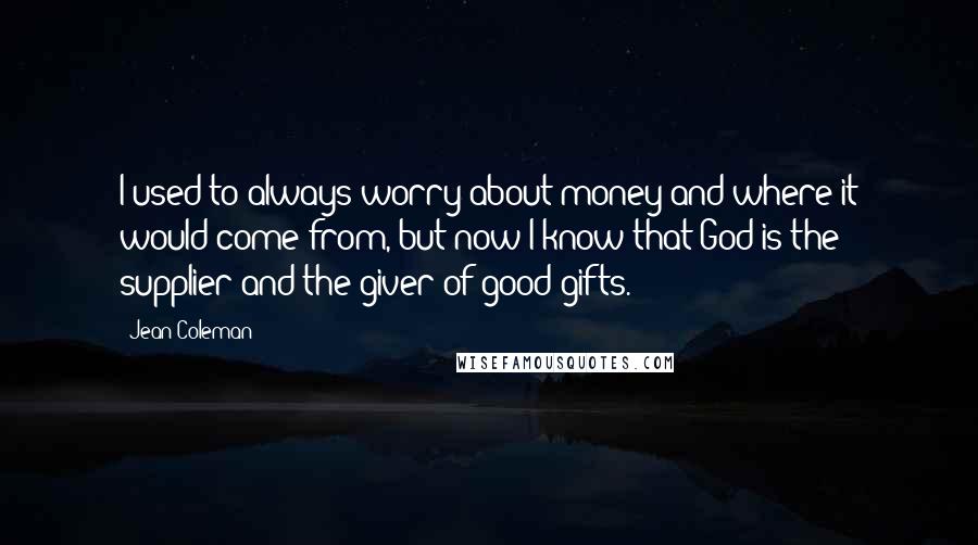 Jean Coleman Quotes: I used to always worry about money and where it would come from, but now I know that God is the supplier and the giver of good gifts.