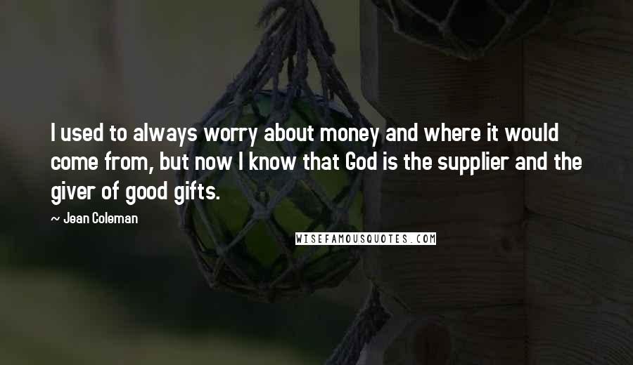 Jean Coleman Quotes: I used to always worry about money and where it would come from, but now I know that God is the supplier and the giver of good gifts.