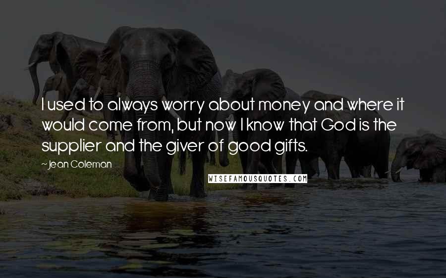 Jean Coleman Quotes: I used to always worry about money and where it would come from, but now I know that God is the supplier and the giver of good gifts.