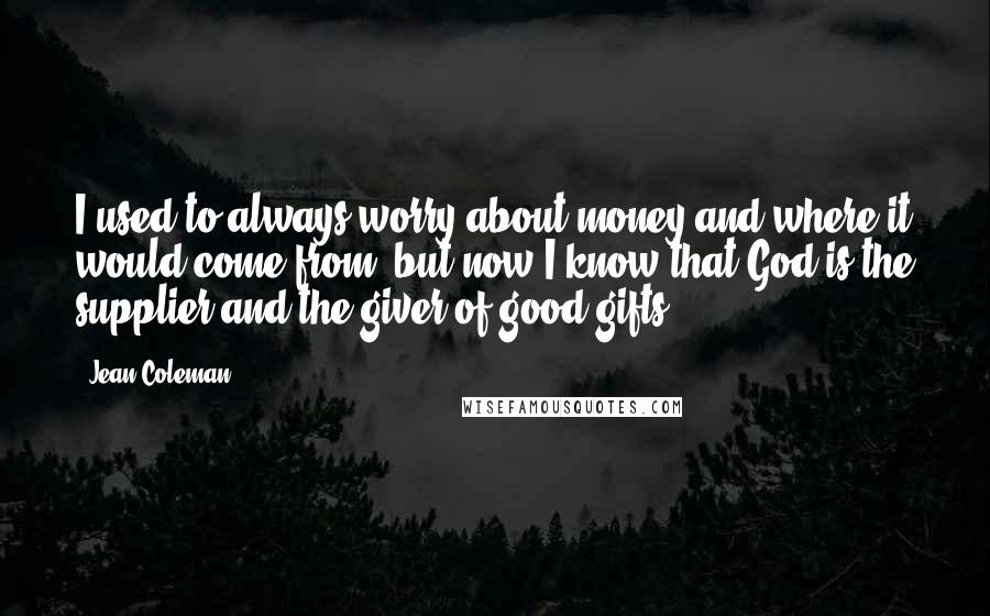 Jean Coleman Quotes: I used to always worry about money and where it would come from, but now I know that God is the supplier and the giver of good gifts.