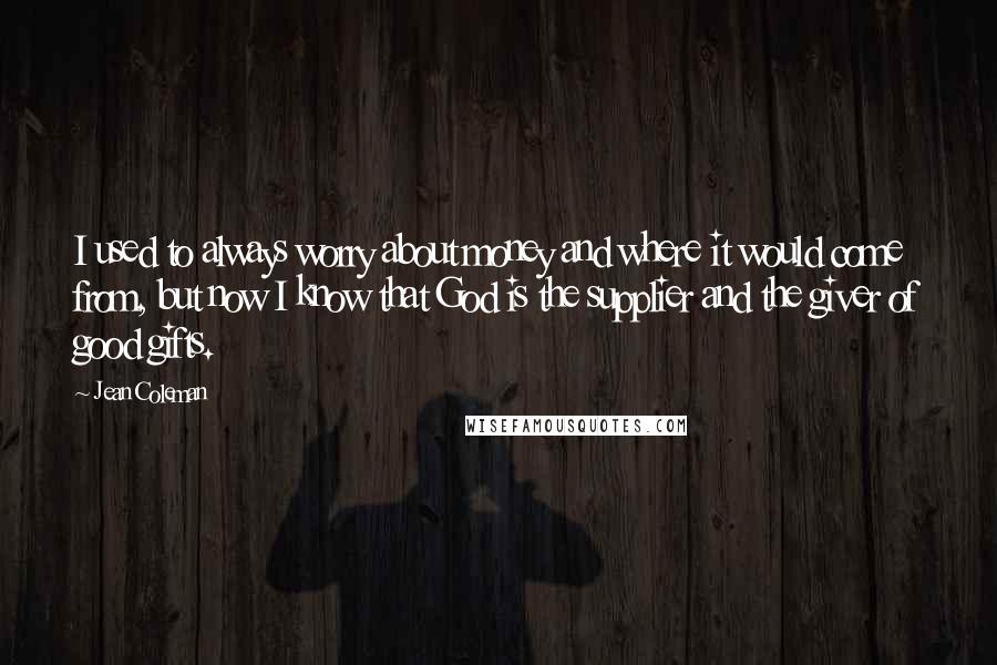 Jean Coleman Quotes: I used to always worry about money and where it would come from, but now I know that God is the supplier and the giver of good gifts.