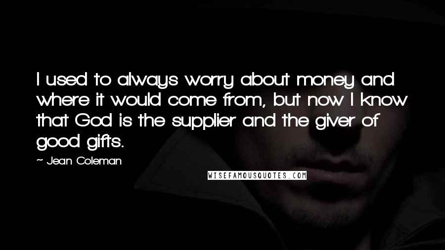 Jean Coleman Quotes: I used to always worry about money and where it would come from, but now I know that God is the supplier and the giver of good gifts.