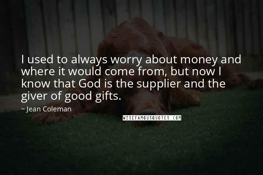 Jean Coleman Quotes: I used to always worry about money and where it would come from, but now I know that God is the supplier and the giver of good gifts.