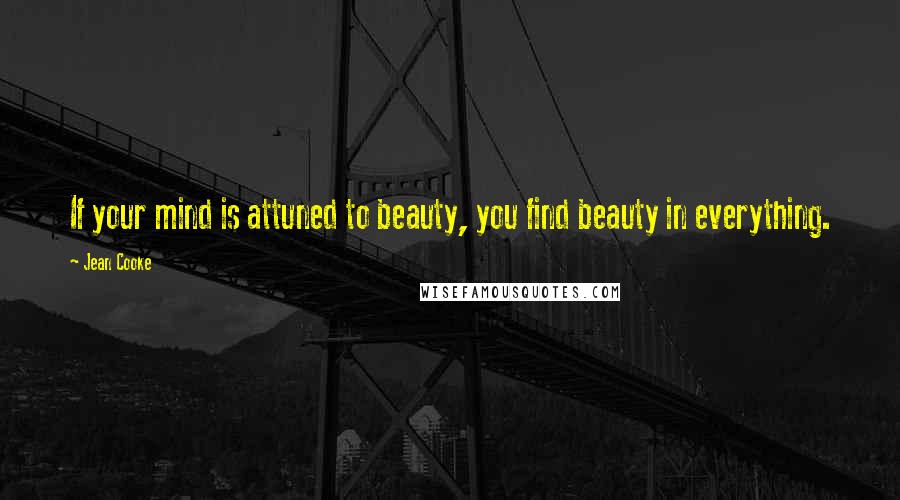 Jean Cooke Quotes: If your mind is attuned to beauty, you find beauty in everything.