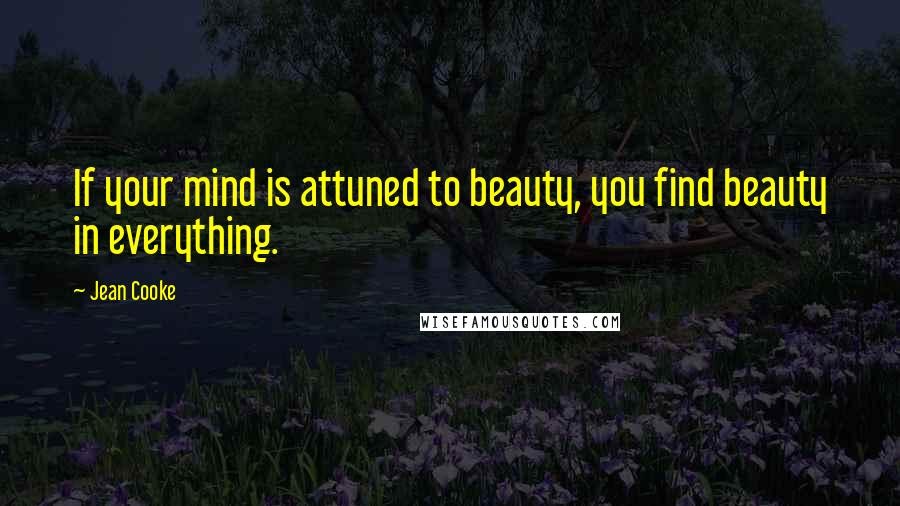 Jean Cooke Quotes: If your mind is attuned to beauty, you find beauty in everything.