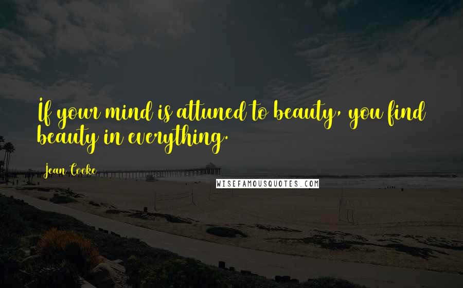 Jean Cooke Quotes: If your mind is attuned to beauty, you find beauty in everything.