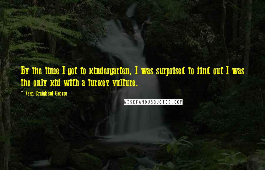 Jean Craighead George Quotes: By the time I got to kindergarten, I was surprised to find out I was the only kid with a turkey vulture.