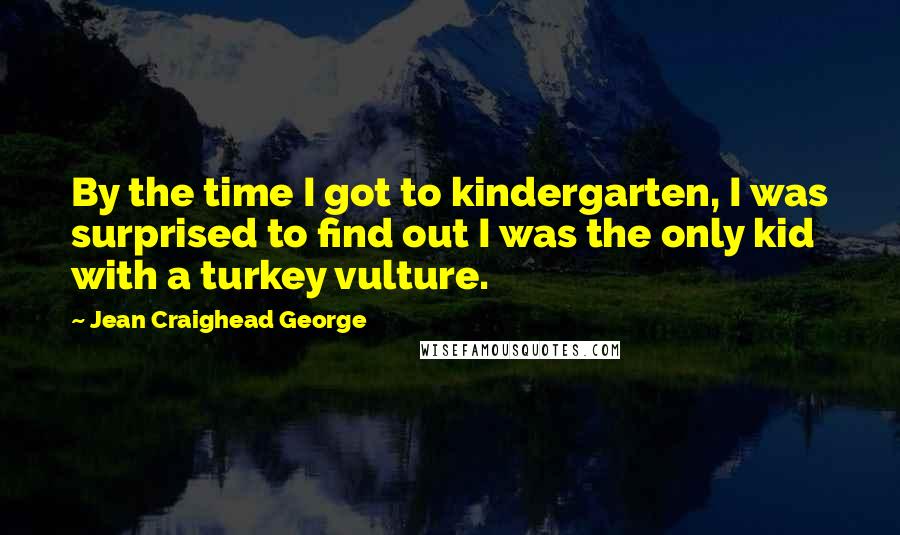 Jean Craighead George Quotes: By the time I got to kindergarten, I was surprised to find out I was the only kid with a turkey vulture.