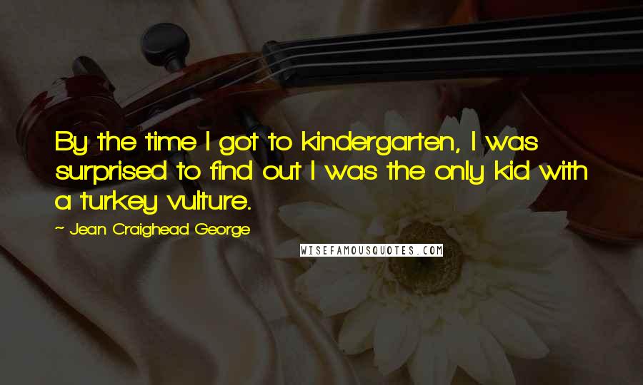 Jean Craighead George Quotes: By the time I got to kindergarten, I was surprised to find out I was the only kid with a turkey vulture.