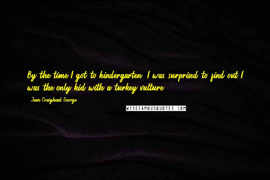 Jean Craighead George Quotes: By the time I got to kindergarten, I was surprised to find out I was the only kid with a turkey vulture.