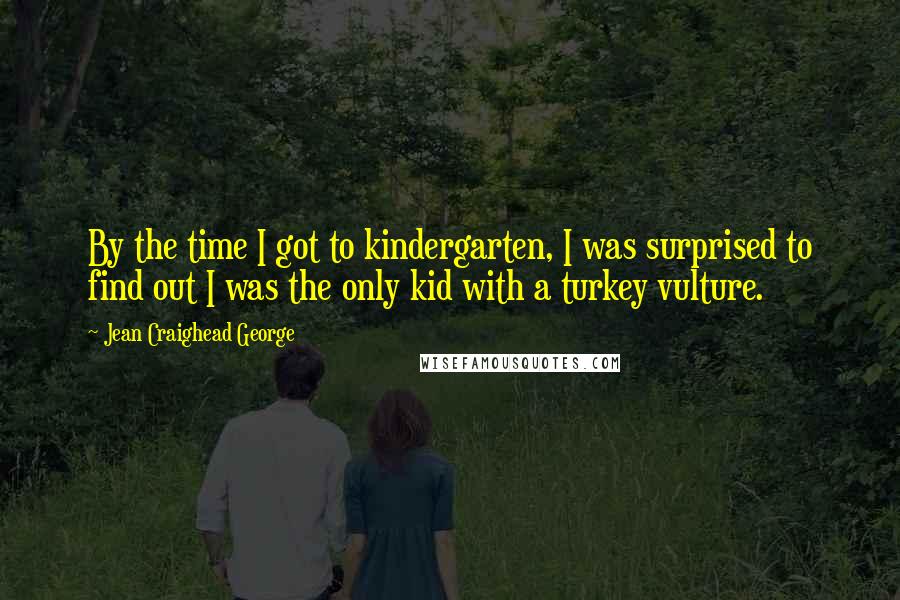 Jean Craighead George Quotes: By the time I got to kindergarten, I was surprised to find out I was the only kid with a turkey vulture.