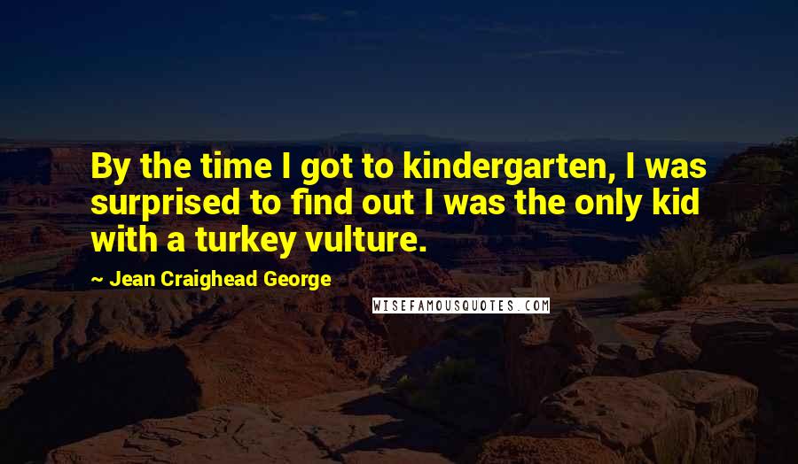 Jean Craighead George Quotes: By the time I got to kindergarten, I was surprised to find out I was the only kid with a turkey vulture.