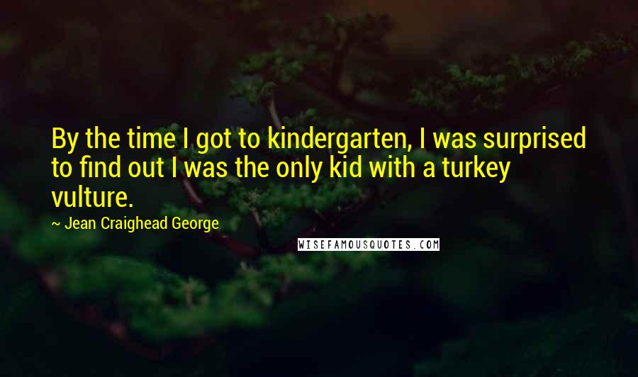 Jean Craighead George Quotes: By the time I got to kindergarten, I was surprised to find out I was the only kid with a turkey vulture.