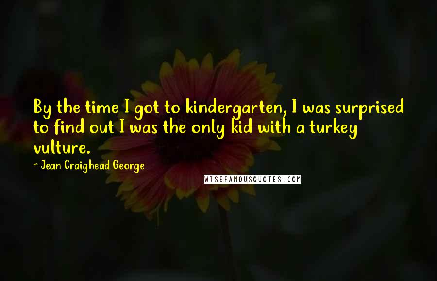 Jean Craighead George Quotes: By the time I got to kindergarten, I was surprised to find out I was the only kid with a turkey vulture.