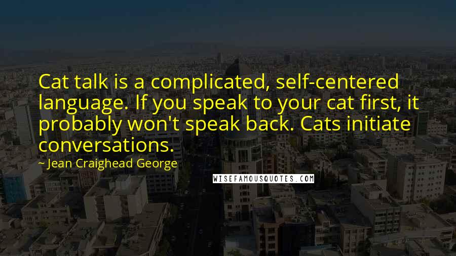 Jean Craighead George Quotes: Cat talk is a complicated, self-centered language. If you speak to your cat first, it probably won't speak back. Cats initiate conversations.