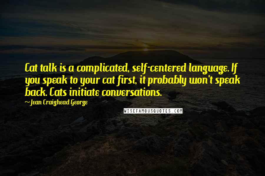 Jean Craighead George Quotes: Cat talk is a complicated, self-centered language. If you speak to your cat first, it probably won't speak back. Cats initiate conversations.