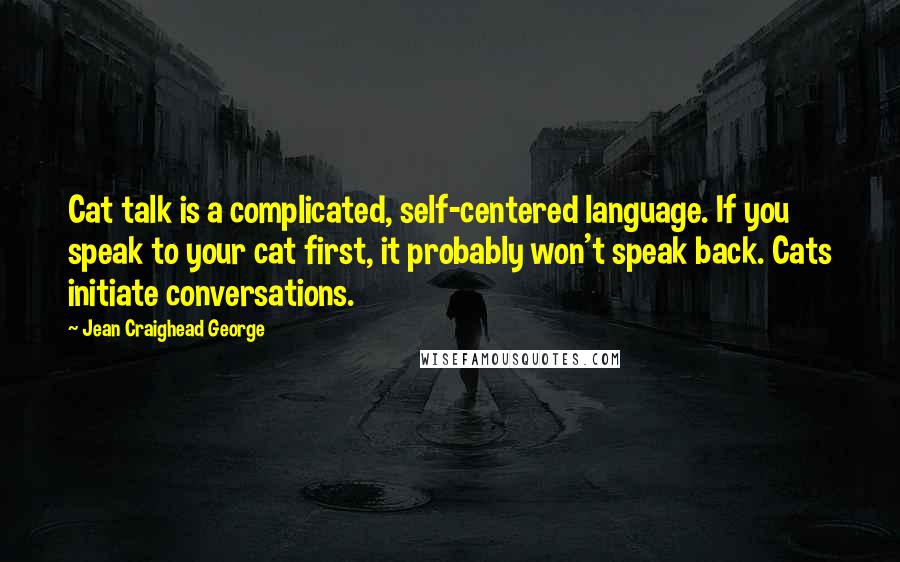 Jean Craighead George Quotes: Cat talk is a complicated, self-centered language. If you speak to your cat first, it probably won't speak back. Cats initiate conversations.