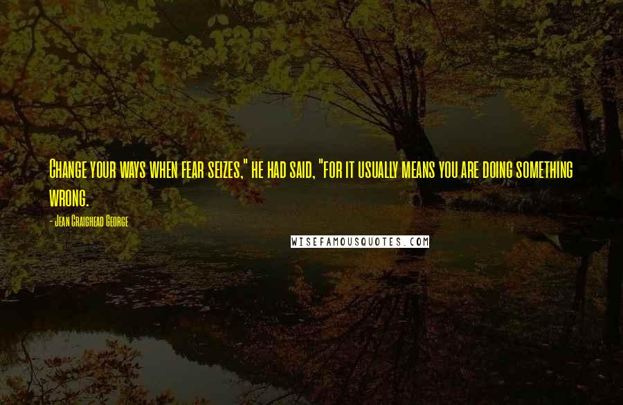 Jean Craighead George Quotes: Change your ways when fear seizes," he had said, "for it usually means you are doing something wrong.