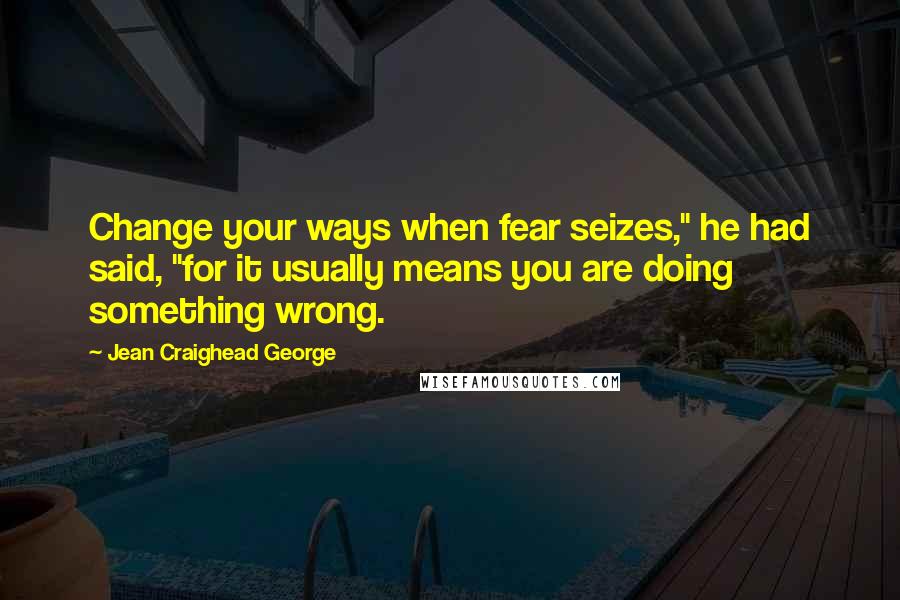 Jean Craighead George Quotes: Change your ways when fear seizes," he had said, "for it usually means you are doing something wrong.