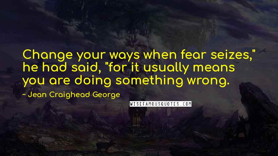 Jean Craighead George Quotes: Change your ways when fear seizes," he had said, "for it usually means you are doing something wrong.