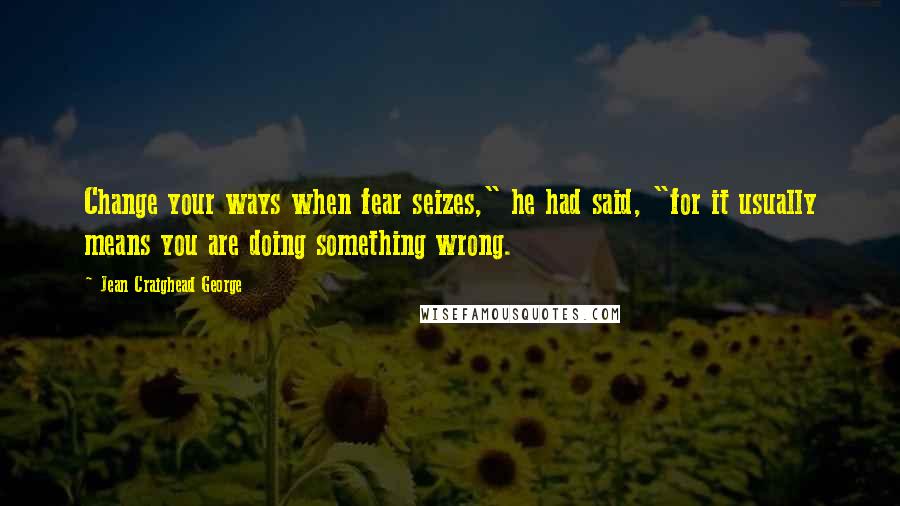 Jean Craighead George Quotes: Change your ways when fear seizes," he had said, "for it usually means you are doing something wrong.