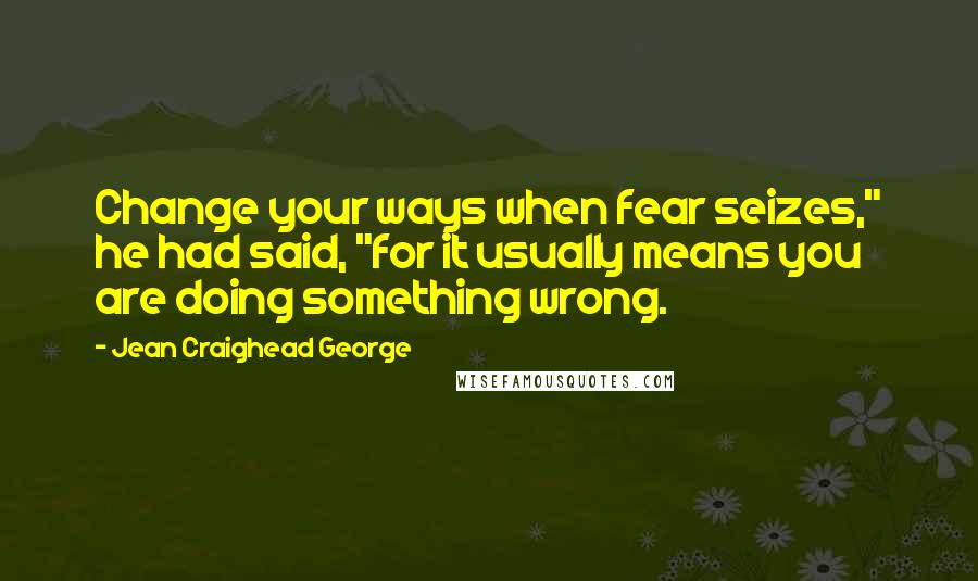 Jean Craighead George Quotes: Change your ways when fear seizes," he had said, "for it usually means you are doing something wrong.
