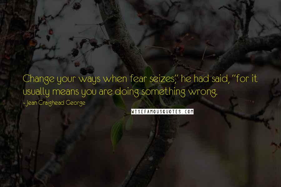 Jean Craighead George Quotes: Change your ways when fear seizes," he had said, "for it usually means you are doing something wrong.