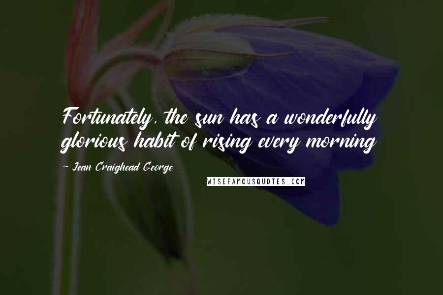 Jean Craighead George Quotes: Fortunately, the sun has a wonderfully glorious habit of rising every morning