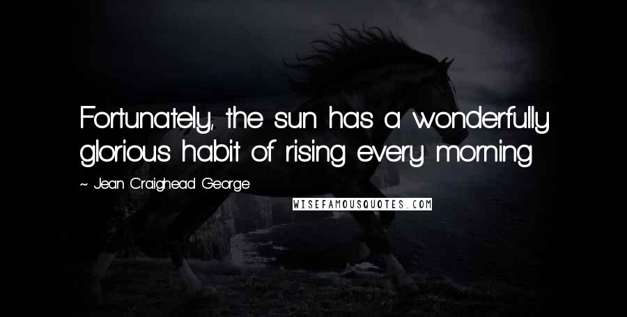 Jean Craighead George Quotes: Fortunately, the sun has a wonderfully glorious habit of rising every morning