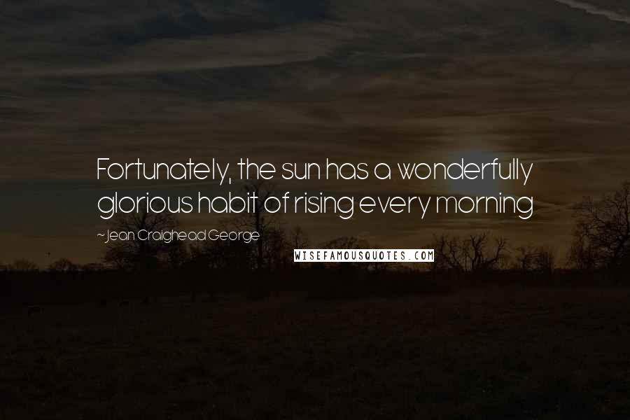 Jean Craighead George Quotes: Fortunately, the sun has a wonderfully glorious habit of rising every morning