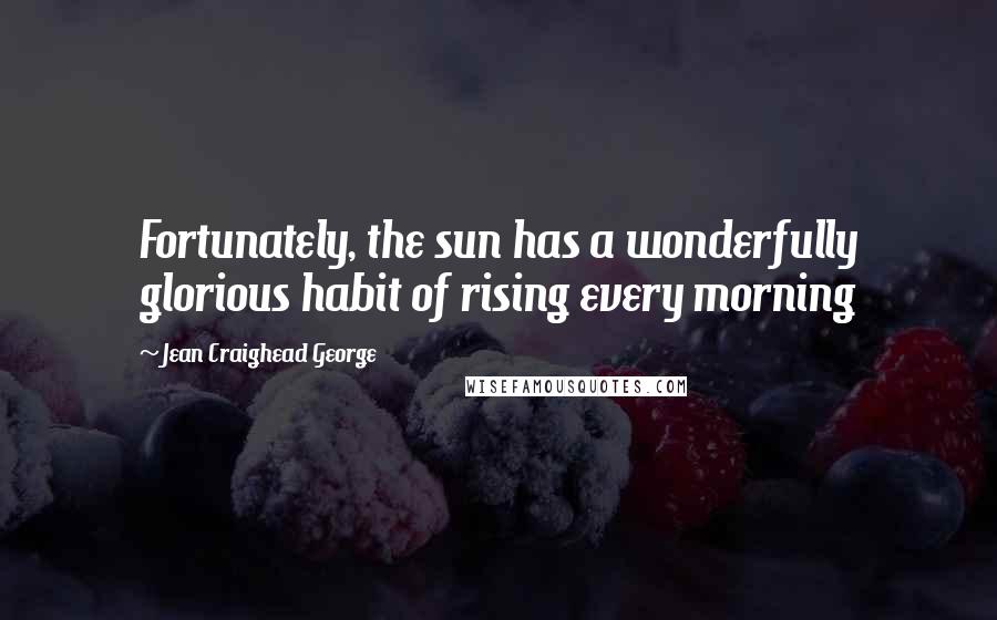 Jean Craighead George Quotes: Fortunately, the sun has a wonderfully glorious habit of rising every morning