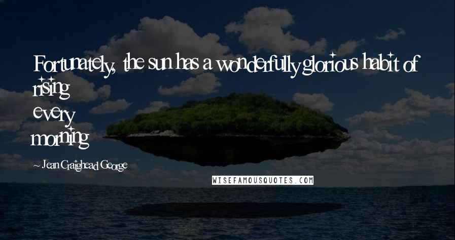 Jean Craighead George Quotes: Fortunately, the sun has a wonderfully glorious habit of rising every morning