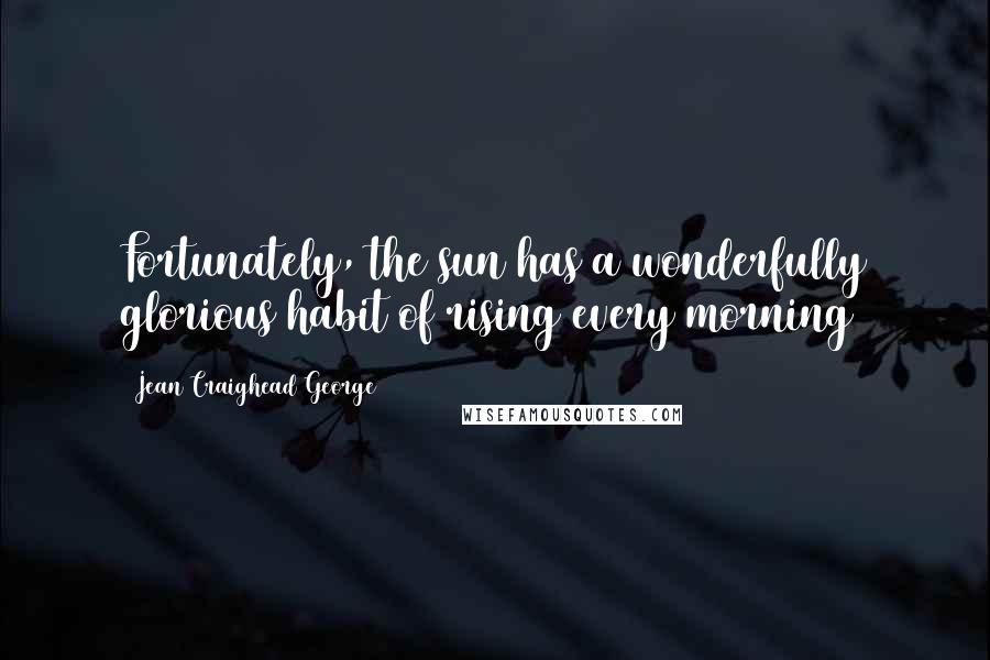 Jean Craighead George Quotes: Fortunately, the sun has a wonderfully glorious habit of rising every morning