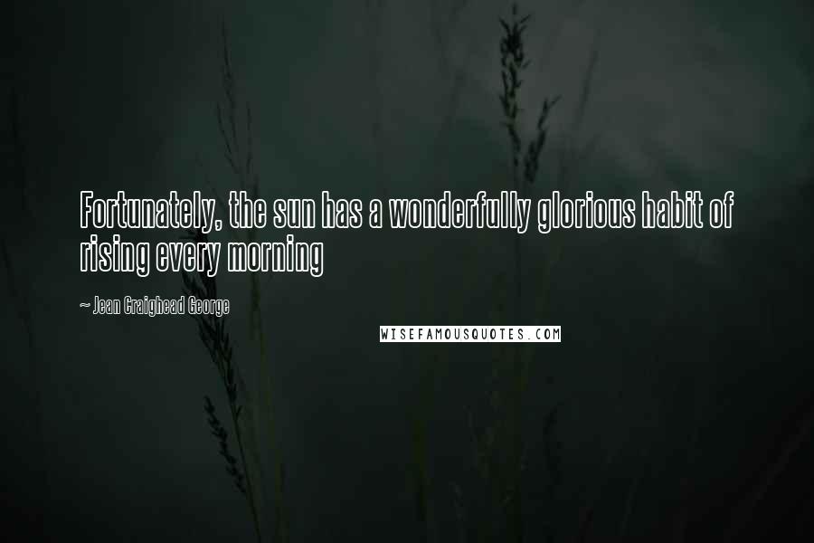 Jean Craighead George Quotes: Fortunately, the sun has a wonderfully glorious habit of rising every morning