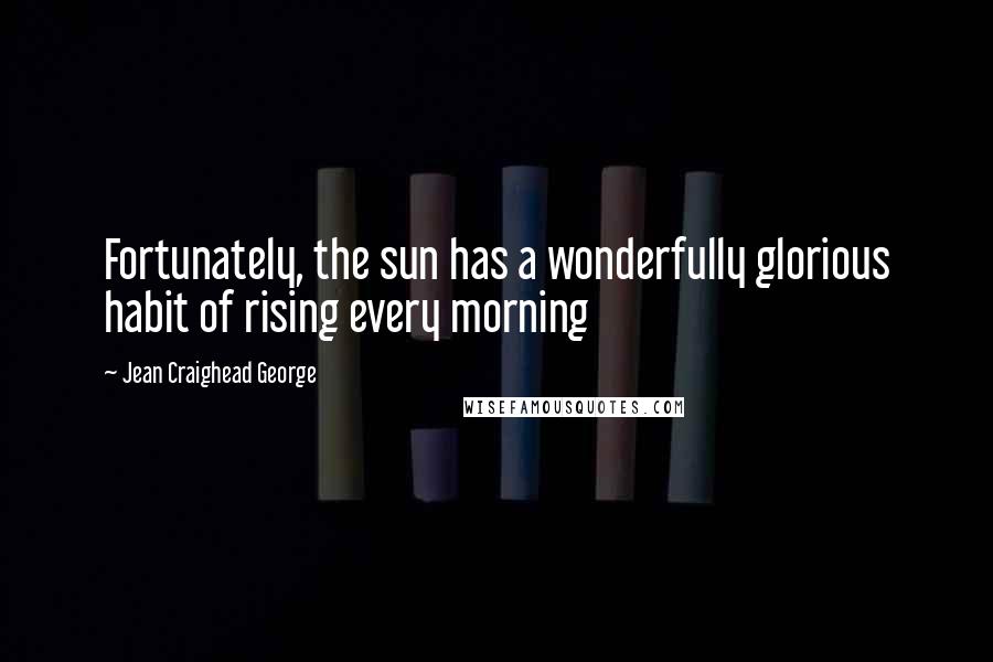 Jean Craighead George Quotes: Fortunately, the sun has a wonderfully glorious habit of rising every morning