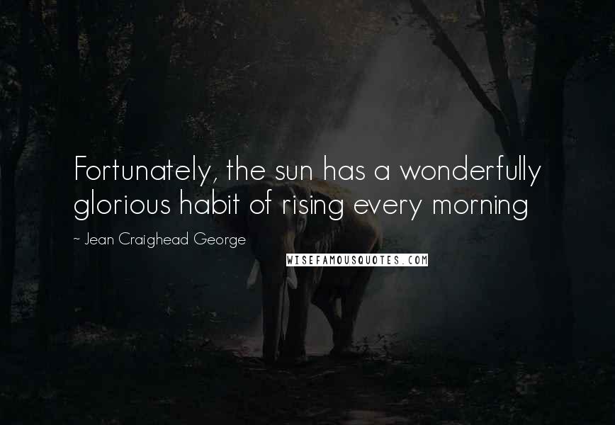 Jean Craighead George Quotes: Fortunately, the sun has a wonderfully glorious habit of rising every morning