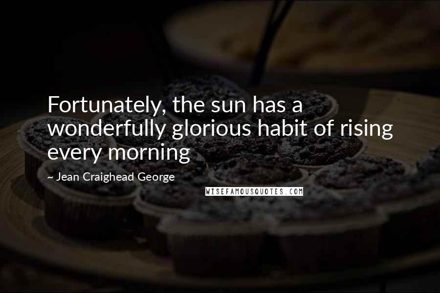Jean Craighead George Quotes: Fortunately, the sun has a wonderfully glorious habit of rising every morning