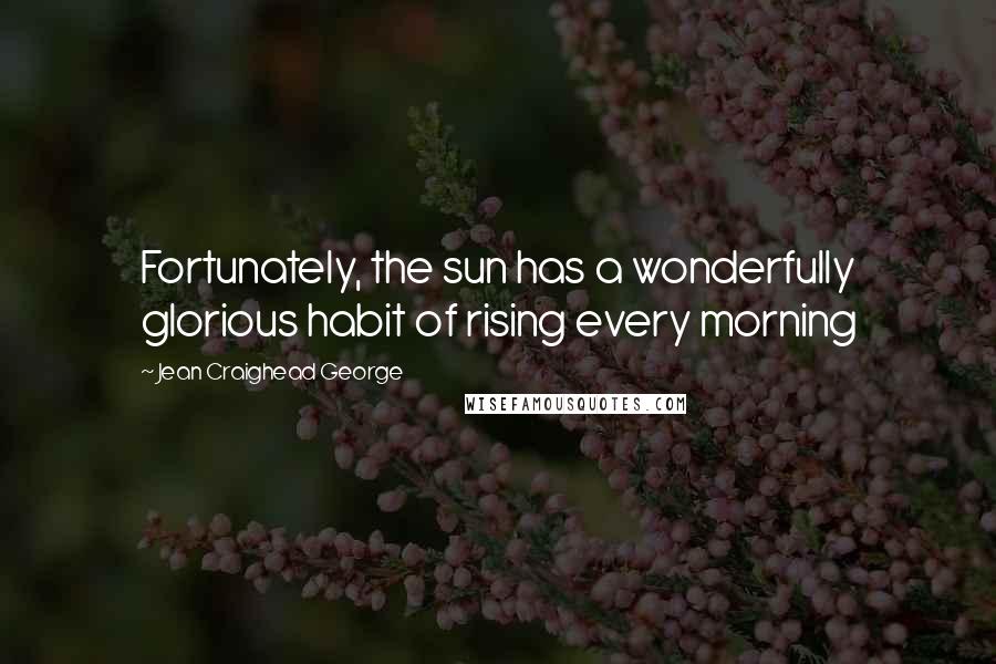 Jean Craighead George Quotes: Fortunately, the sun has a wonderfully glorious habit of rising every morning