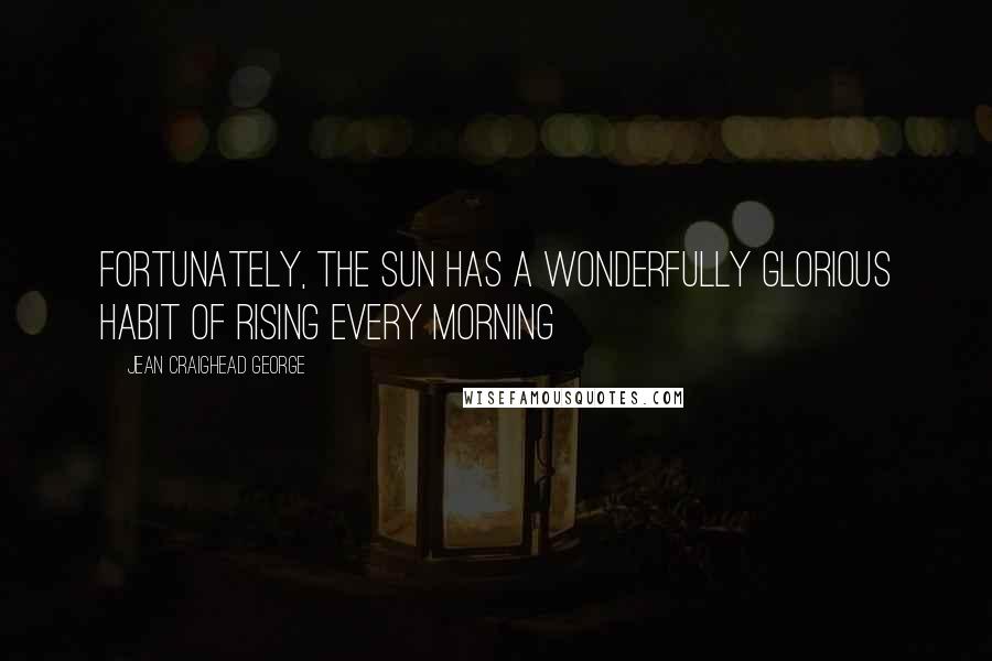 Jean Craighead George Quotes: Fortunately, the sun has a wonderfully glorious habit of rising every morning