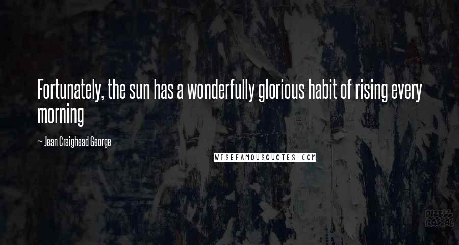 Jean Craighead George Quotes: Fortunately, the sun has a wonderfully glorious habit of rising every morning