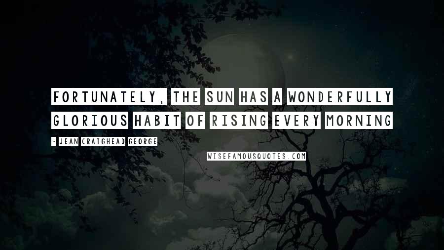 Jean Craighead George Quotes: Fortunately, the sun has a wonderfully glorious habit of rising every morning