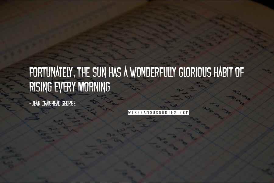 Jean Craighead George Quotes: Fortunately, the sun has a wonderfully glorious habit of rising every morning