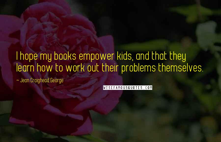 Jean Craighead George Quotes: I hope my books empower kids, and that they learn how to work out their problems themselves.