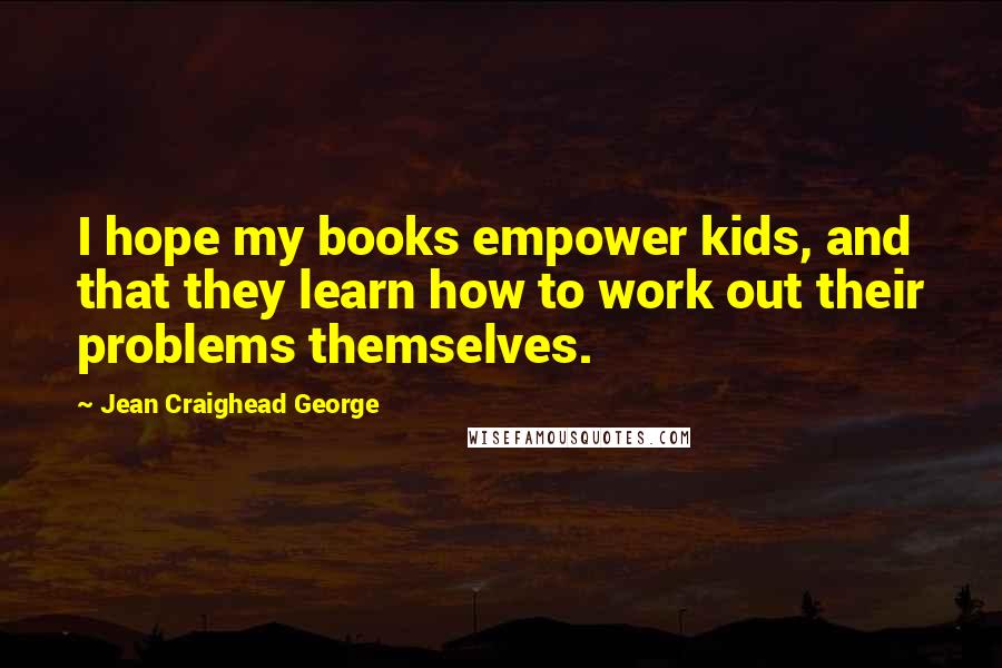 Jean Craighead George Quotes: I hope my books empower kids, and that they learn how to work out their problems themselves.