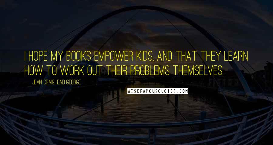 Jean Craighead George Quotes: I hope my books empower kids, and that they learn how to work out their problems themselves.