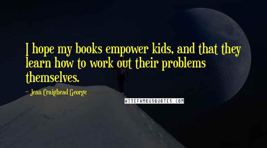 Jean Craighead George Quotes: I hope my books empower kids, and that they learn how to work out their problems themselves.