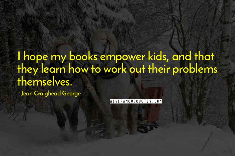 Jean Craighead George Quotes: I hope my books empower kids, and that they learn how to work out their problems themselves.