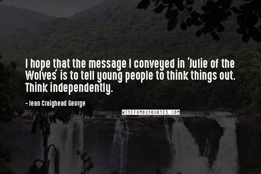 Jean Craighead George Quotes: I hope that the message I conveyed in 'Julie of the Wolves' is to tell young people to think things out. Think independently.