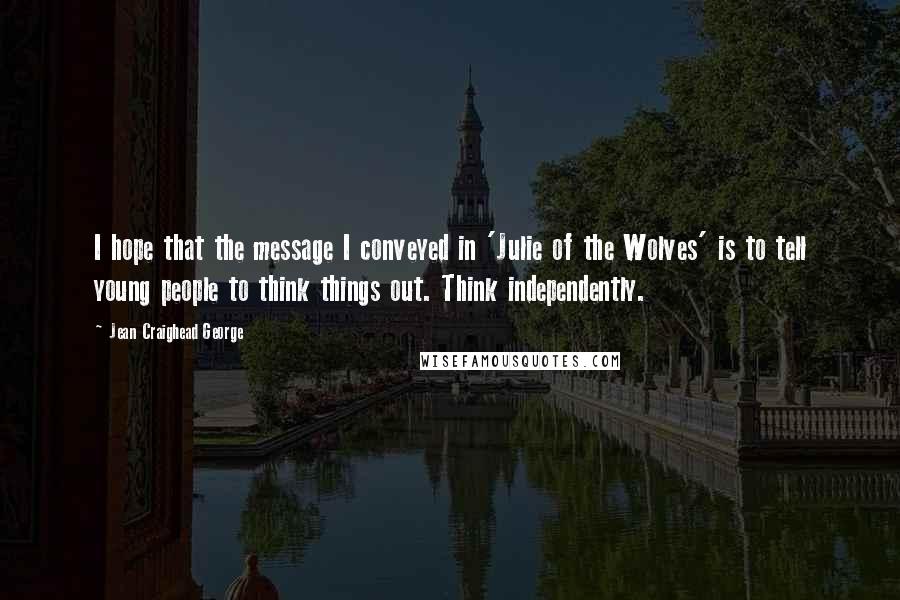 Jean Craighead George Quotes: I hope that the message I conveyed in 'Julie of the Wolves' is to tell young people to think things out. Think independently.