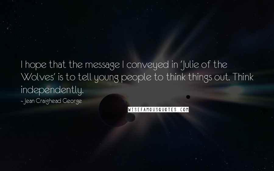 Jean Craighead George Quotes: I hope that the message I conveyed in 'Julie of the Wolves' is to tell young people to think things out. Think independently.